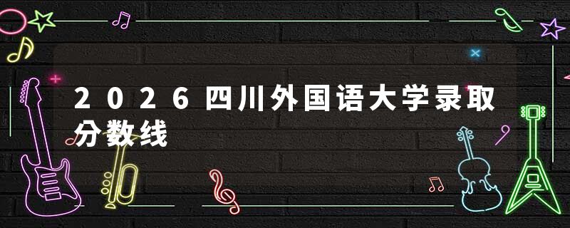 2026四川外国语大学录取分数线