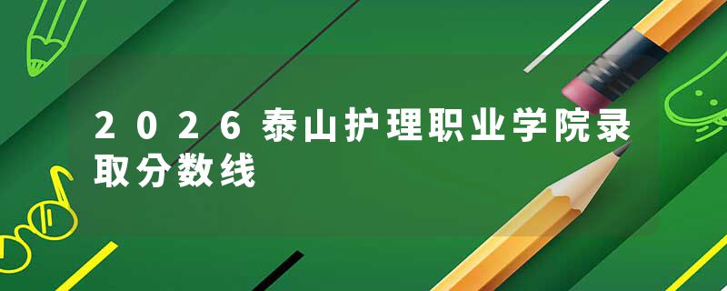 2026泰山护理职业学院录取分数线