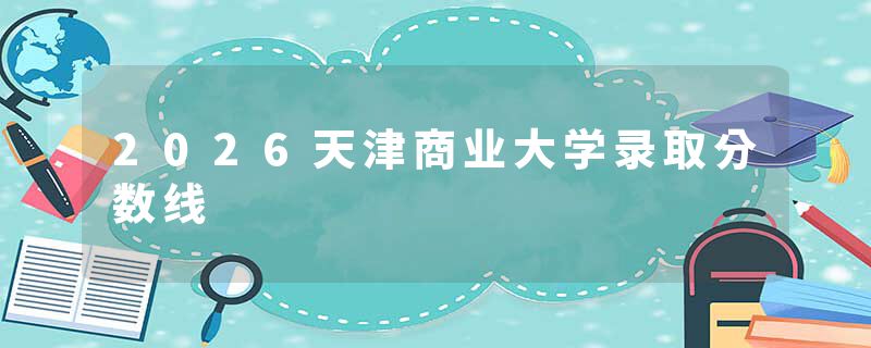 2026天津商业大学录取分数线