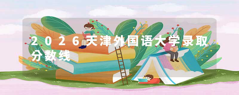 2026天津外国语大学录取分数线