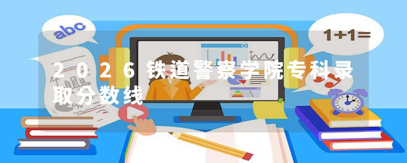 2026铁道警察学院专科录取分数线