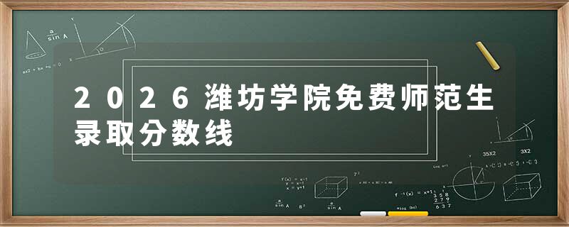 2026潍坊学院免费师范生录取分数线