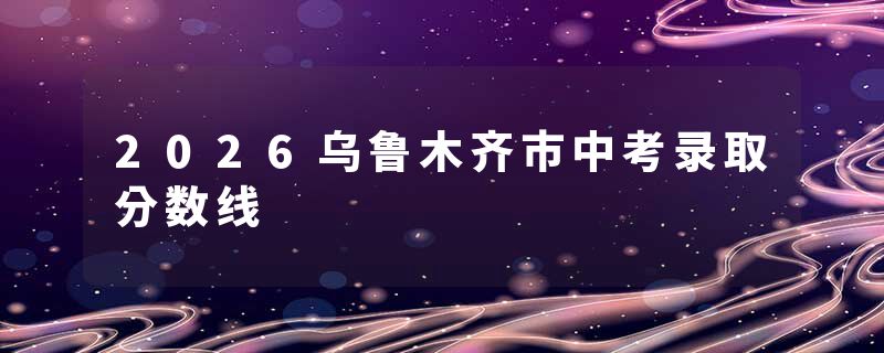 2026乌鲁木齐市中考录取分数线