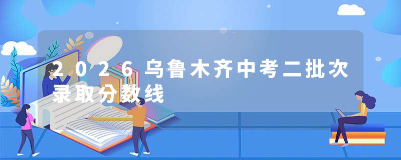 2026乌鲁木齐中考二批次录取分数线