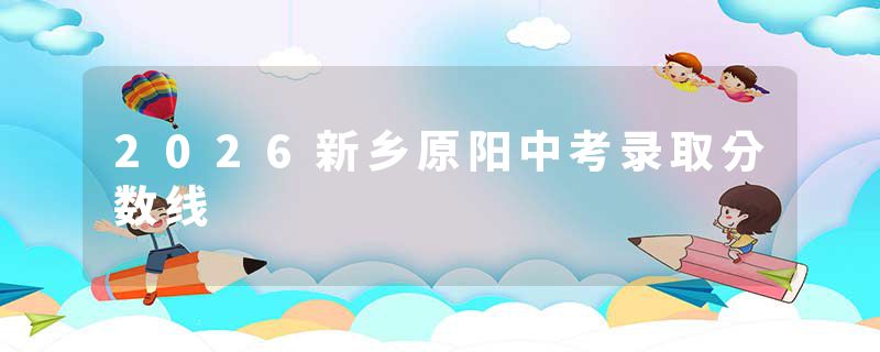 2026新乡原阳中考录取分数线