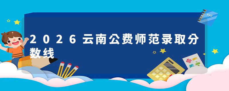 2026云南公费师范录取分数线