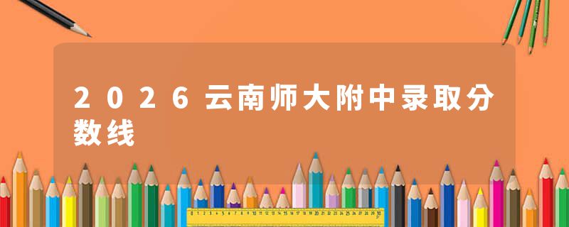 2026云南师大附中录取分数线