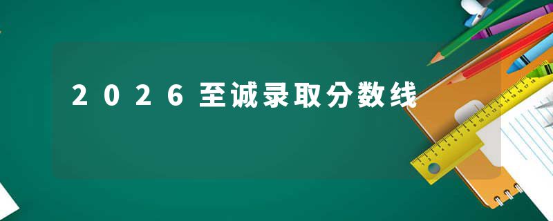 2026至诚录取分数线