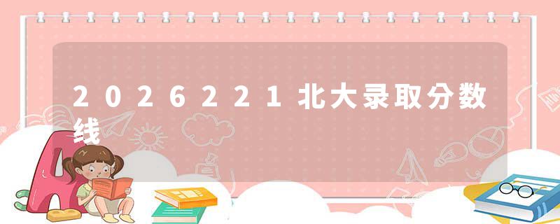 2026221北大录取分数线