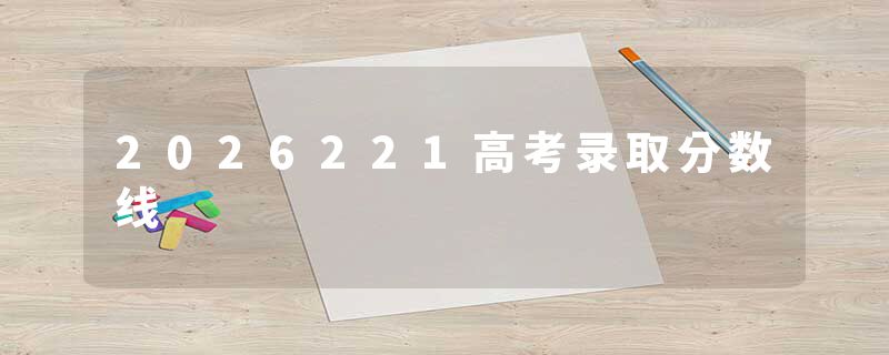 2026221高考录取分数线