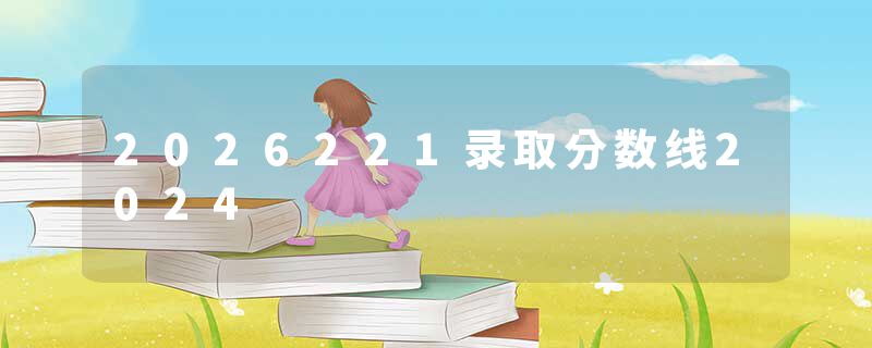 2026221录取分数线2024