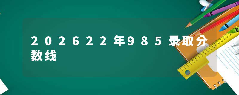 202622年985录取分数线