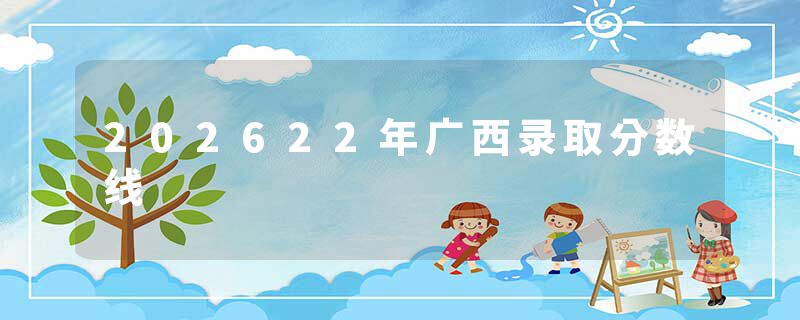 202622年广西录取分数线