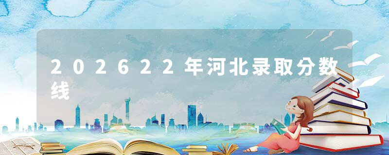 202622年河北录取分数线
