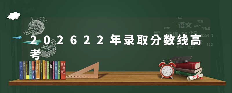 202622年录取分数线高考