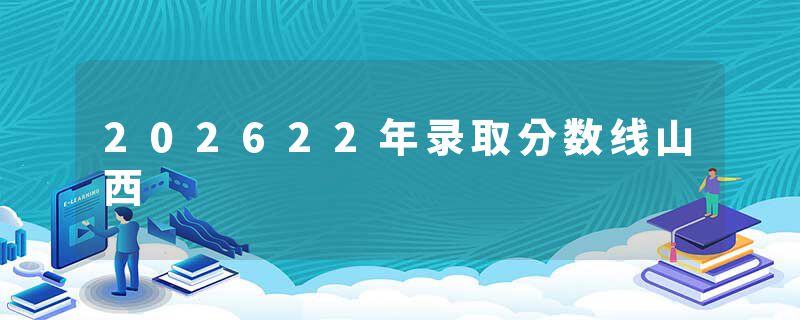 202622年录取分数线山西