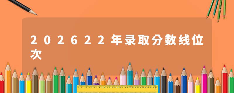 202622年录取分数线位次