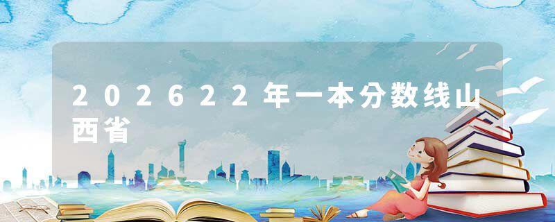 202622年一本分数线山西省