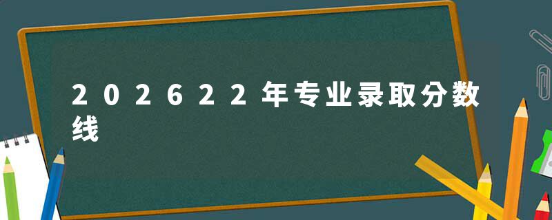 202622年专业录取分数线
