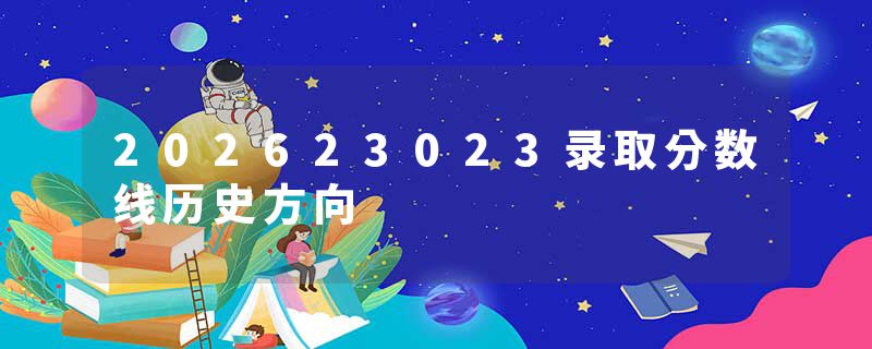 202623023录取分数线历史方向