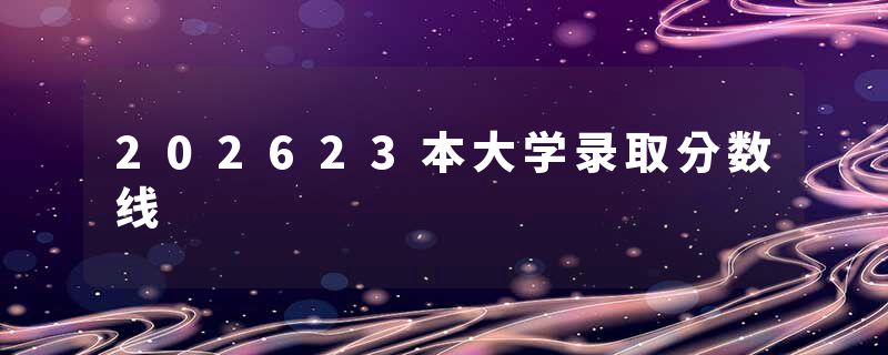 202623本大学录取分数线