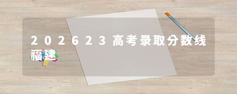 202623高考录取分数线福建