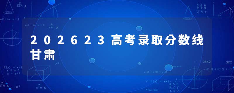 202623高考录取分数线甘肃