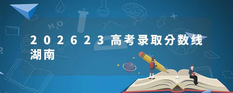 202623高考录取分数线湖南