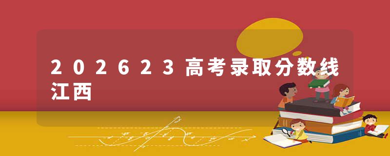 202623高考录取分数线江西