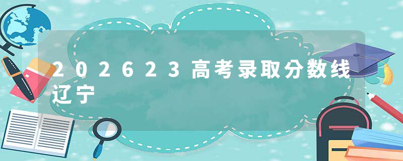 202623高考录取分数线辽宁