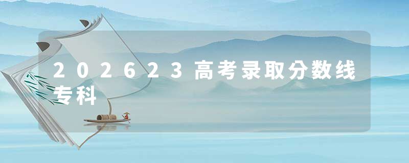 202623高考录取分数线专科