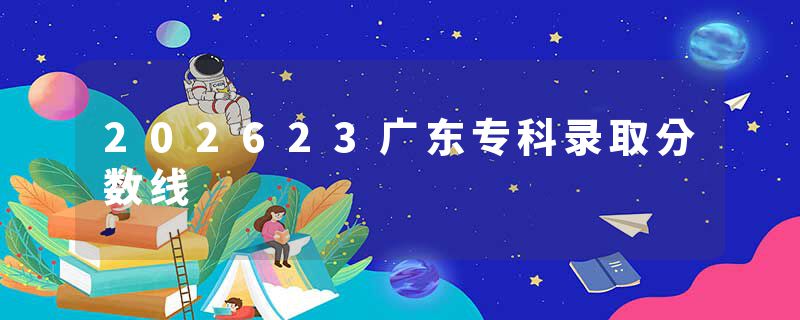 202623广东专科录取分数线