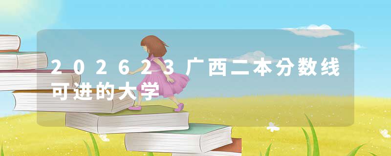 202623广西二本分数线可进的大学