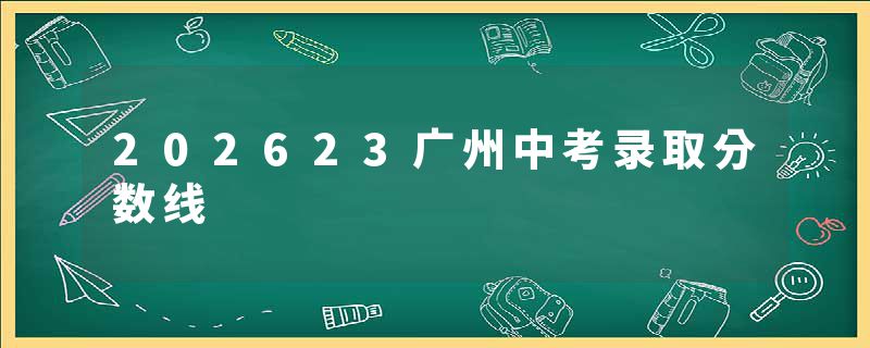 202623广州中考录取分数线
