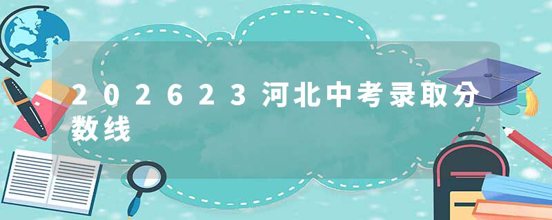 202623河北中考录取分数线