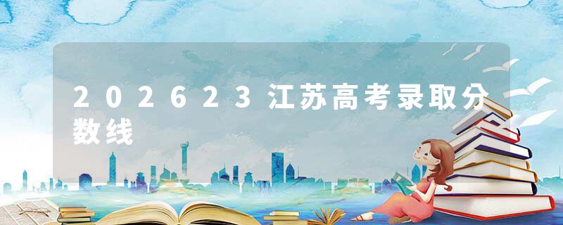 202623江苏高考录取分数线
