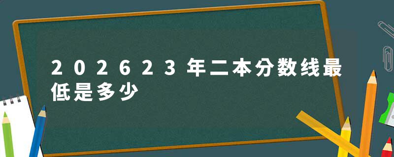 202623年二本分数线最低是多少