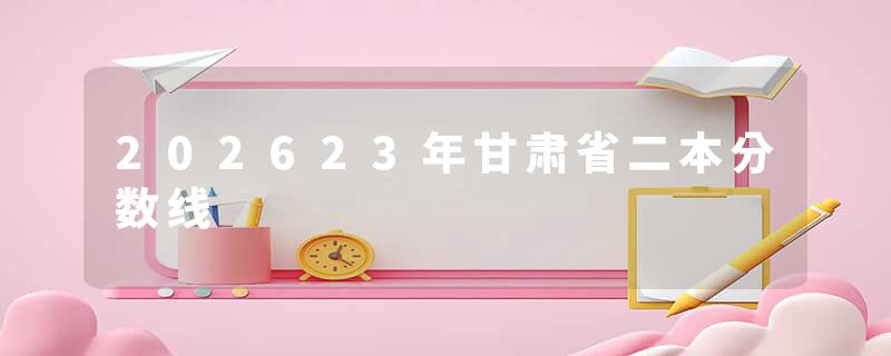202623年甘肃省二本分数线