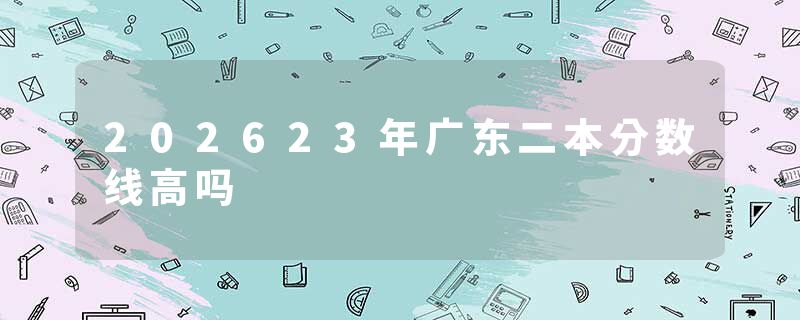 202623年广东二本分数线高吗