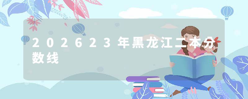 202623年黑龙江二本分数线