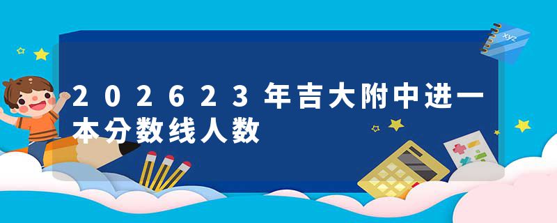 202623年吉大附中进一本分数线人数