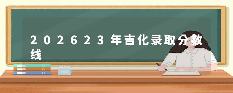 202623年吉化录取分数线