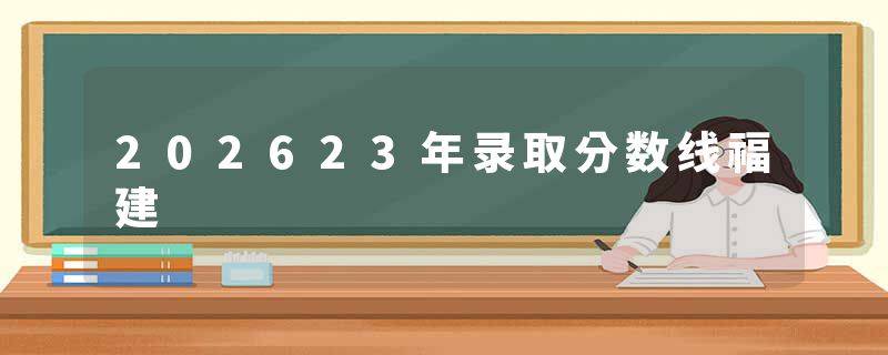 202623年录取分数线福建