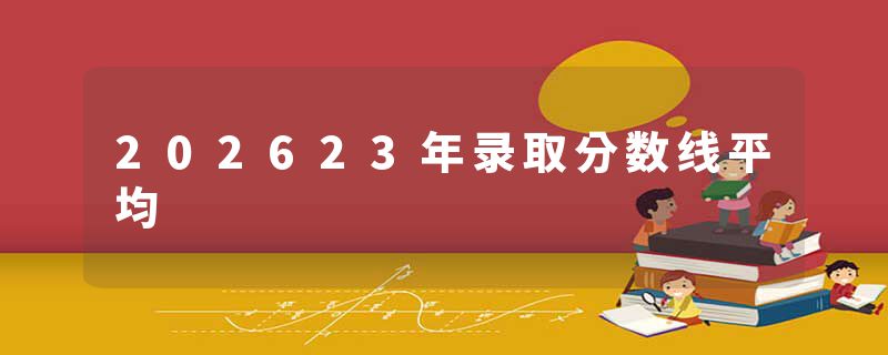 202623年录取分数线平均