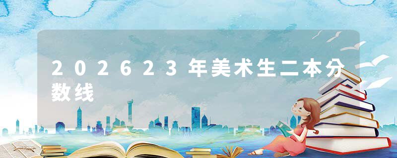 202623年美术生二本分数线