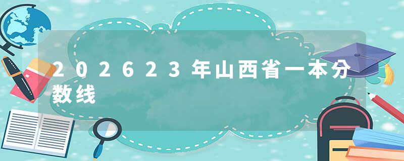 202623年山西省一本分数线