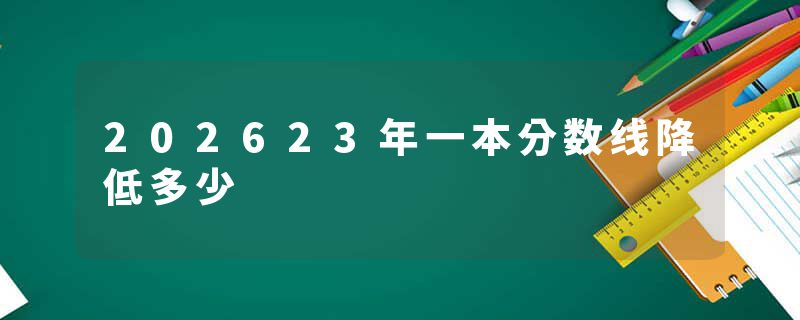 202623年一本分数线降低多少
