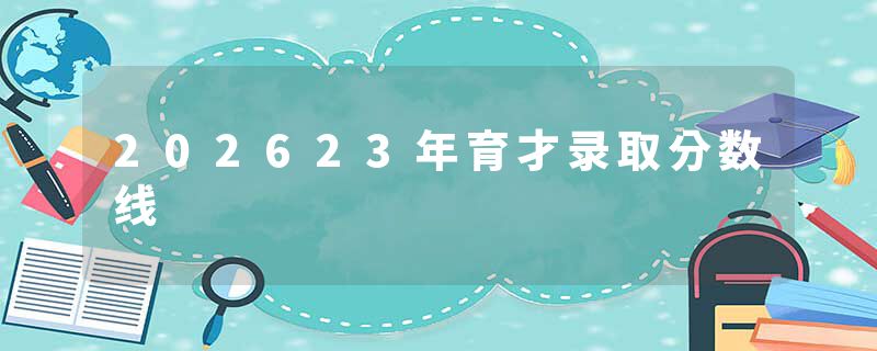 202623年育才录取分数线