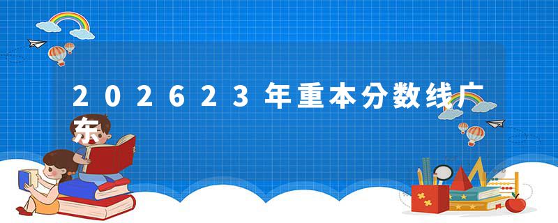 202623年重本分数线广东