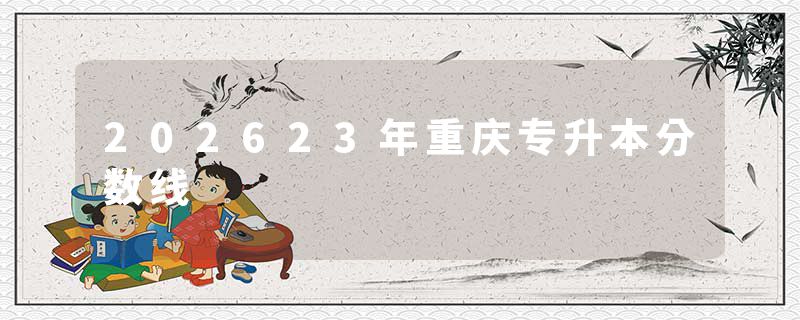 202623年重庆专升本分数线